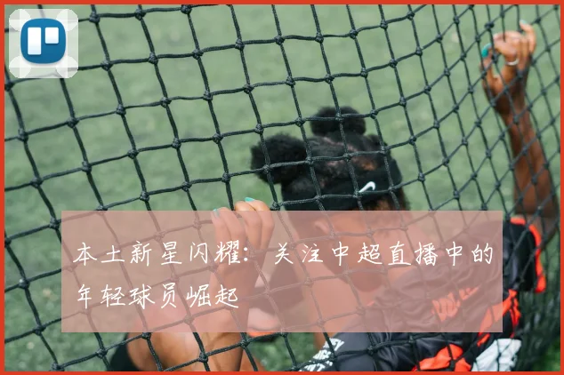 本土新星闪耀：关注中超直播中的年轻球员崛起