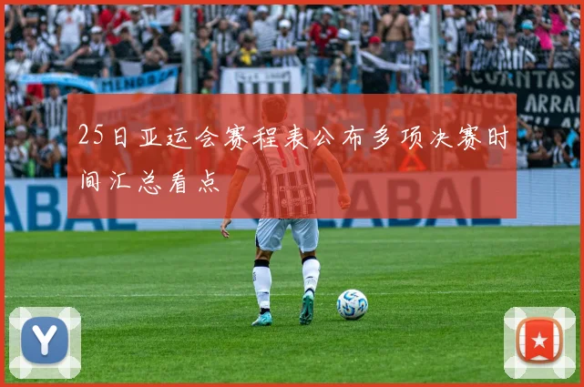 25日亚运会赛程表公布多项决赛时间汇总看点