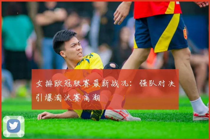 女排欧冠联赛最新战况：强队对决引爆淘汰赛高潮