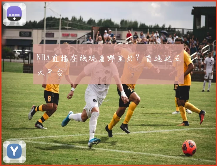 NBA直播在线观看哪里好？首选这五大平台