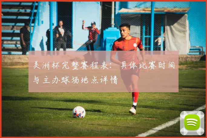 美洲杯完整赛程表:具体比赛时间与主办球场地点详情