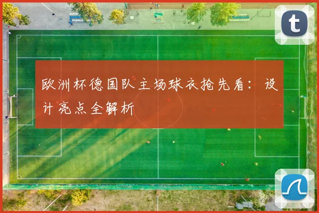 欧洲杯德国队主场球衣抢先看:设计亮点全解析