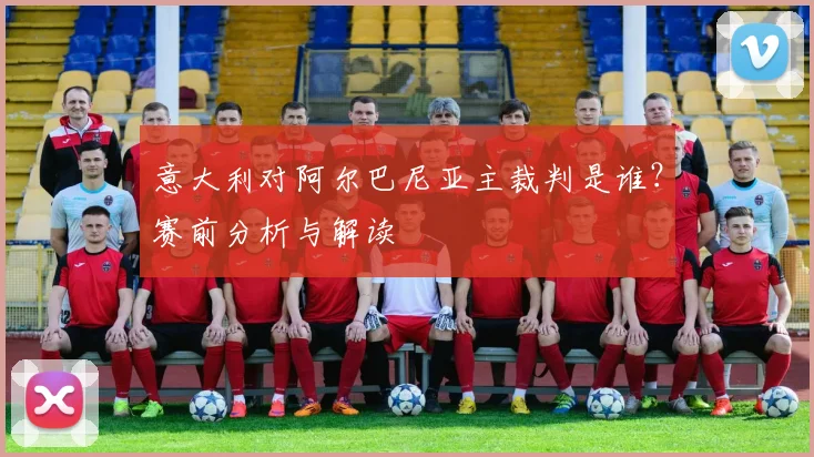意大利对阿尔巴尼亚主裁判是谁？赛前分析与解读