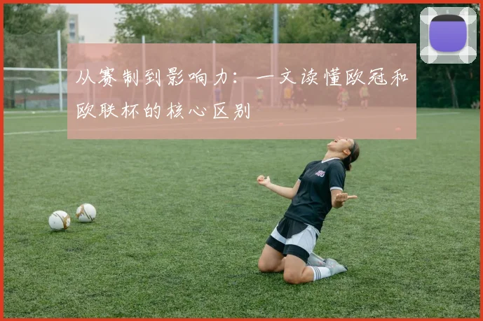 从赛制到影响力：一文读懂欧冠和欧联杯的核心区别