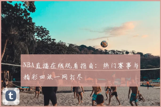 NBA直播在线观看指南：热门赛事与精彩回放一网打尽