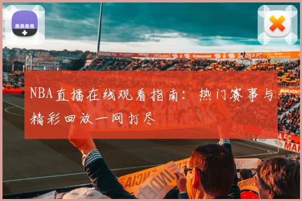 NBA直播在线观看指南：热门赛事与精彩回放一网打尽
