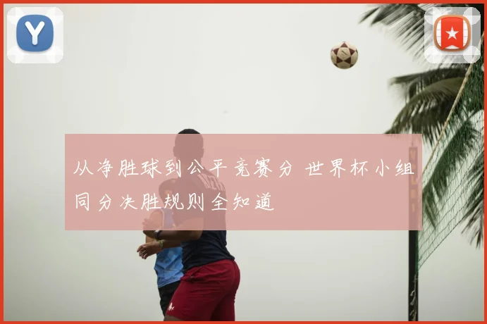 从净胜球到公平竞赛分 世界杯小组同分决胜规则全知道