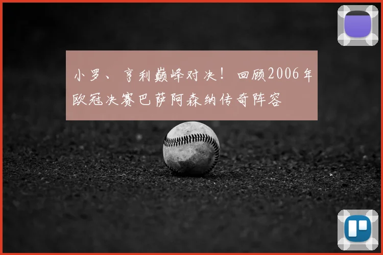 小罗、亨利巅峰对决！回顾2006年欧冠决赛巴萨阿森纳传奇阵容