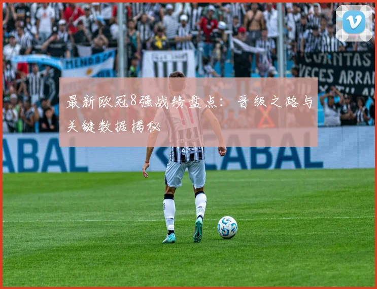 最新欧冠8强战绩盘点：晋级之路与关键数据揭秘