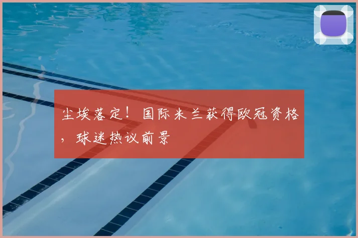 尘埃落定！国际米兰获得欧冠资格，球迷热议前景