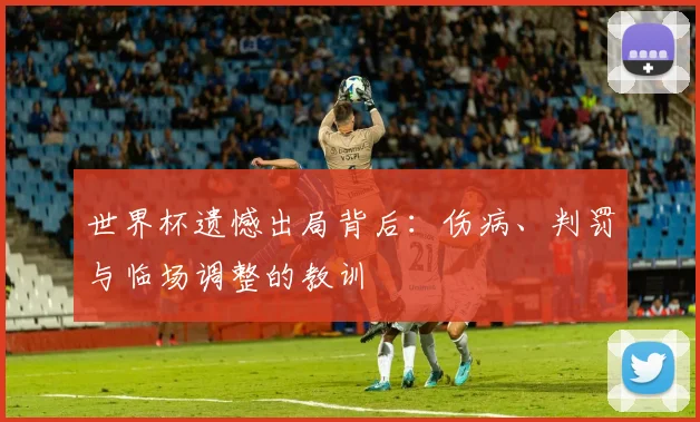 世界杯遗憾出局背后：伤病、判罚与临场调整的教训