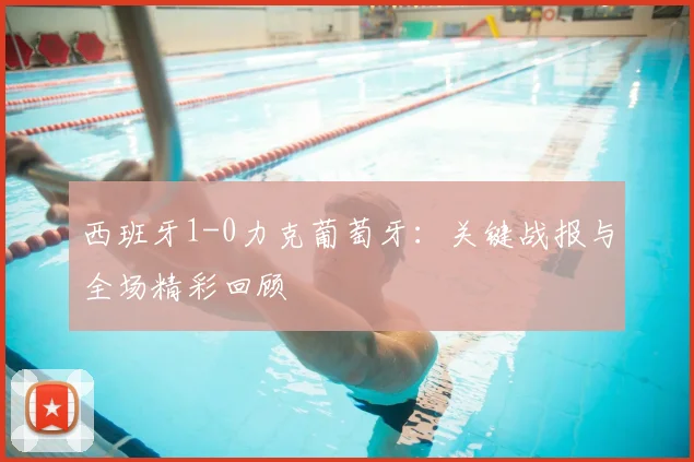 西班牙1-0力克葡萄牙:关键战报与全场精彩回顾
