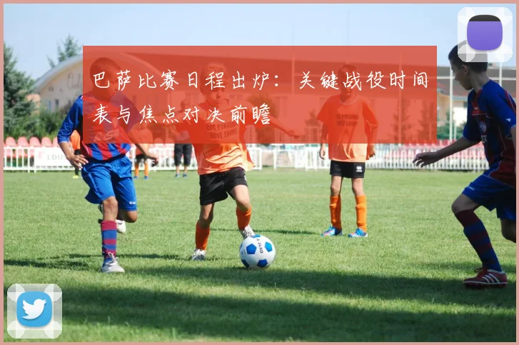 巴萨比赛日程出炉：关键战役时间表与焦点对决前瞻