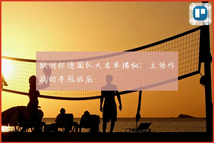 欧洲杯德国队大名单揭秘:主场作战的夺冠班底