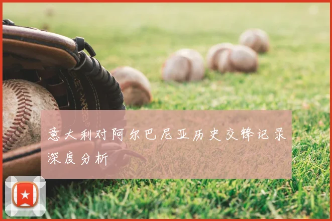 意大利对阿尔巴尼亚历史交锋记录深度分析