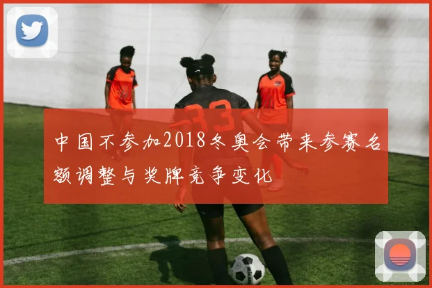 中国不参加2018冬奥会带来参赛名额调整与奖牌竞争变化