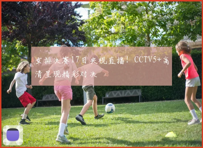女排决赛17日央视直播！CCTV5+高清呈现精彩对决