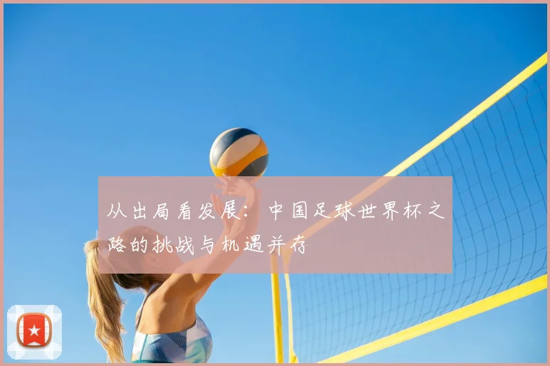 从出局看发展：中国足球世界杯之路的挑战与机遇并存