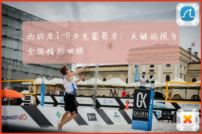 西班牙1-0力克葡萄牙:关键战报与全场精彩回顾