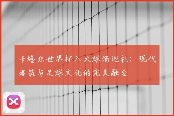 卡塔尔世界杯八大球场巡礼：现代建筑与足球文化的完美融合