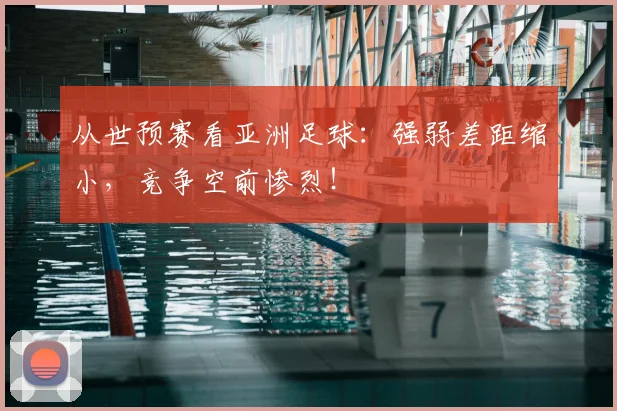 从世预赛看亚洲足球：强弱差距缩小，竞争空前惨烈！