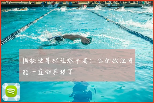 揭秘世界杯让球平局：你的投注可能一直都算错了