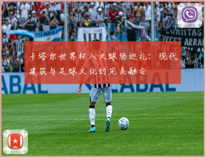 卡塔尔世界杯八大球场巡礼：现代建筑与足球文化的完美融合