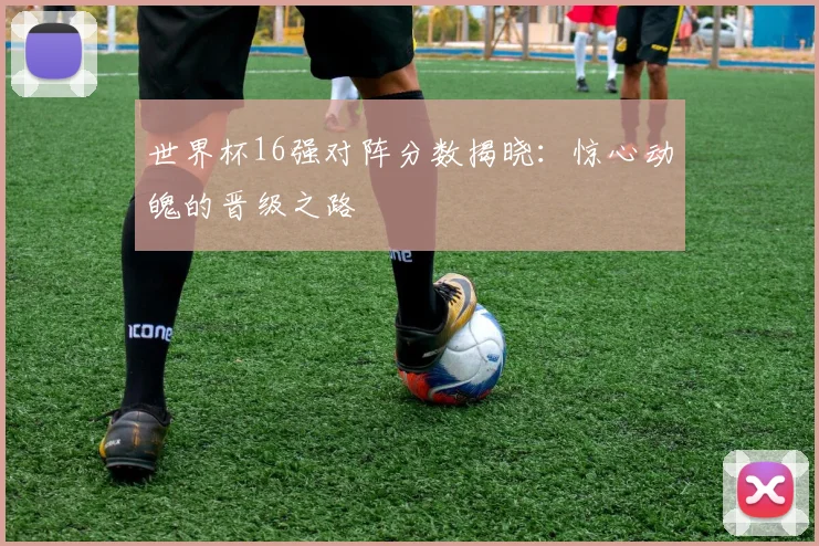 世界杯16强对阵分数揭晓：惊心动魄的晋级之路