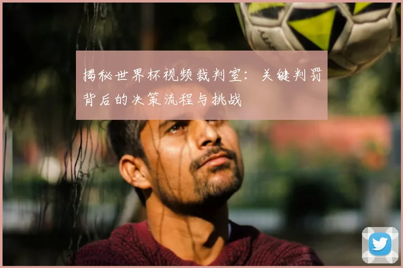 揭秘世界杯视频裁判室：关键判罚背后的决策流程与挑战