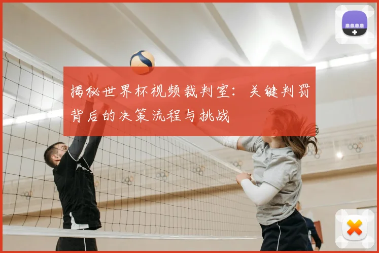 揭秘世界杯视频裁判室：关键判罚背后的决策流程与挑战
