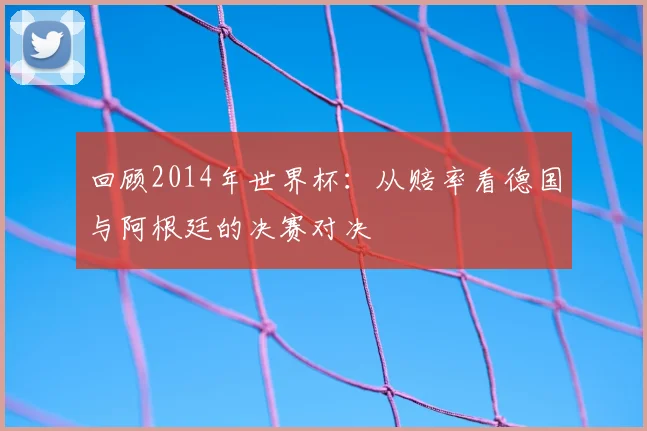 回顾2014年世界杯：从赔率看德国与阿根廷的决赛对决
