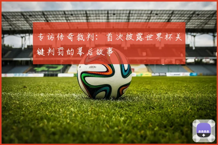 专访传奇裁判:首次披露世界杯关键判罚的幕后故事