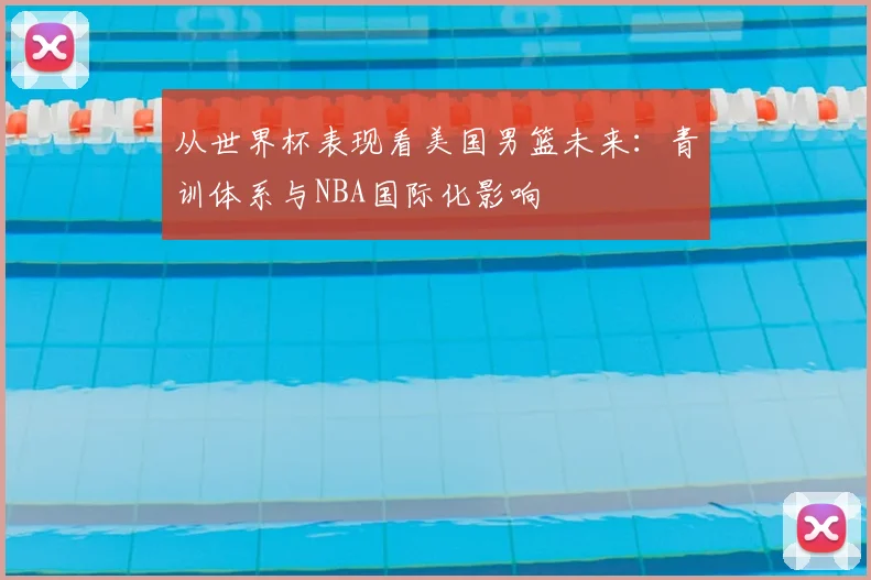 从世界杯表现看美国男篮未来：青训体系与NBA国际化影响