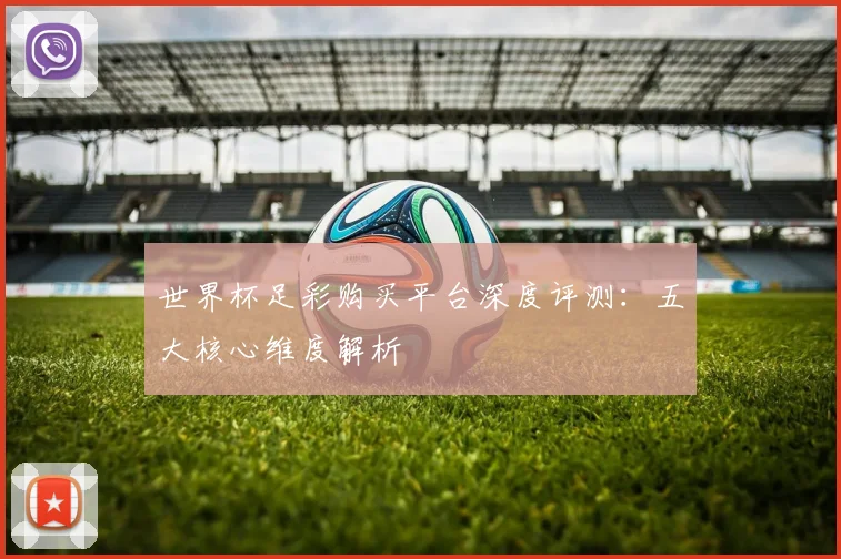 世界杯足彩购买平台深度评测：五大核心维度解析