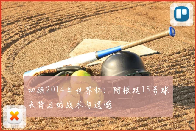 回顾2014年世界杯：阿根廷15号球衣背后的战术与遗憾