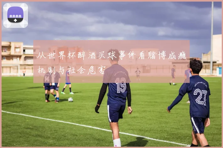从世界杯醉酒买球事件看赌博成瘾机制与社会危害