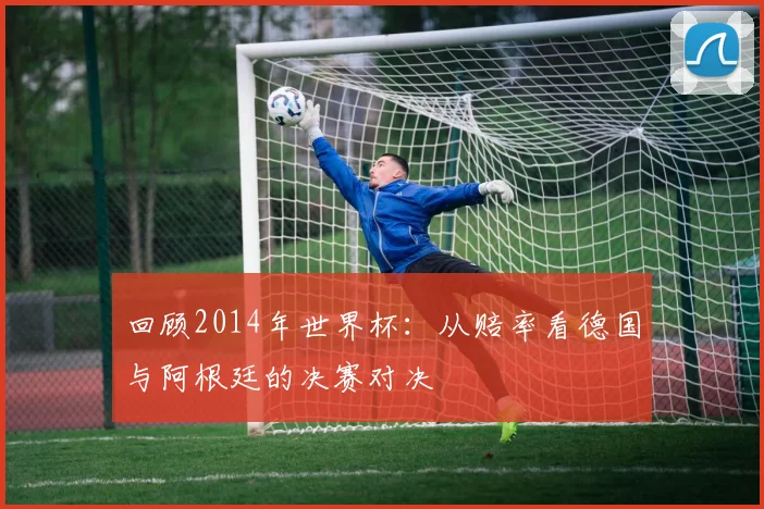 回顾2014年世界杯：从赔率看德国与阿根廷的决赛对决