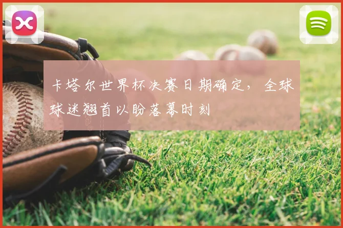 卡塔尔世界杯决赛日期确定，全球球迷翘首以盼落幕时刻