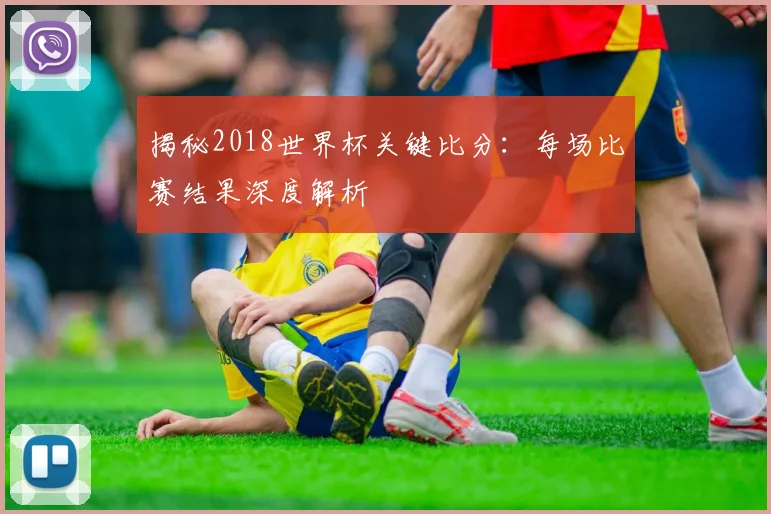 揭秘2018世界杯关键比分：每场比赛结果深度解析