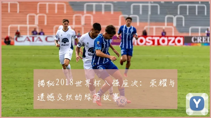 揭秘2018世界杯八强座次：荣耀与遗憾交织的绿茵故事