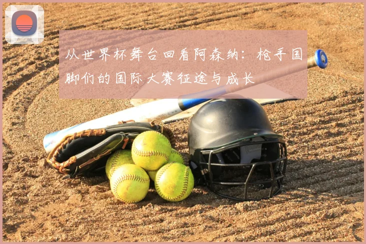 从世界杯舞台回看阿森纳：枪手国脚们的国际大赛征途与成长