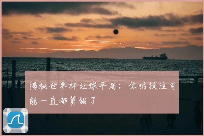 揭秘世界杯让球平局：你的投注可能一直都算错了