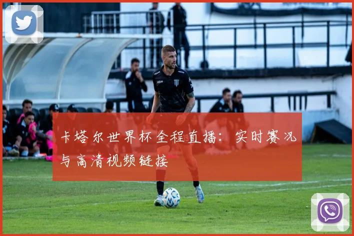卡塔尔世界杯全程直播：实时赛况与高清视频链接