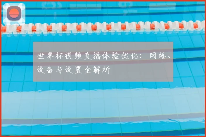 世界杯视频直播体验优化：网络、设备与设置全解析
