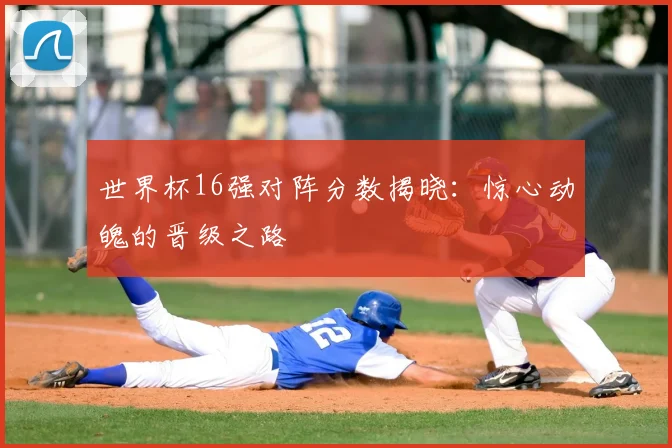 世界杯16强对阵分数揭晓：惊心动魄的晋级之路