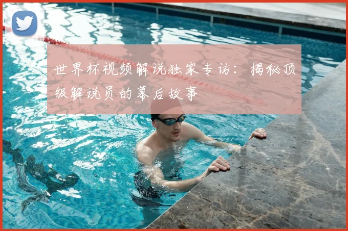 世界杯视频解说独家专访：揭秘顶级解说员的幕后故事