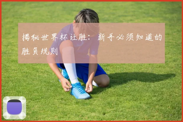 揭秘世界杯让胜：新手必须知道的胜负规则